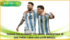 Alvarez: 'Có Messi, Argentina sẽ ghi thêm 3 bàn vào lưới Brazil'