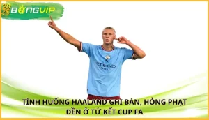 Haaland ghi bàn, hỏng phạt đền ở tứ kết Cup FA