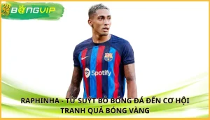 Raphinha - Từ suýt bỏ bóng đá đến cơ hội tranh Quả Bóng Vàng