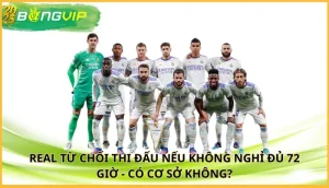 Real từ chối thi đấu nếu không nghỉ đủ 72 giờ