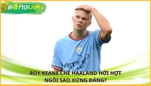 Roy Keane chê Haaland hời hợt