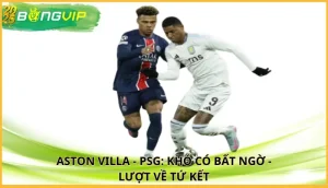 Aston Villa - PSG: Khó có bất ngờ