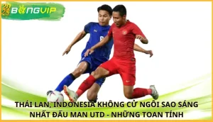 Thái Lan, Indonesia không cử ngôi sao sáng nhất đấu Man Utd