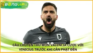 thủ môn Valencia cược với Vinicius trước khi cản phạt đền
