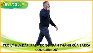 trợ lý HLV đập iPad trong trận thắng của Barca