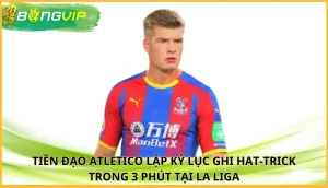Tiền đạo Atletico lập kỷ lục ghi hat-trick trong 3 phút tại La Liga