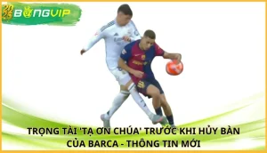 trọng tài 'tạ ơn Chúa' trước khi hủy bàn của Barca